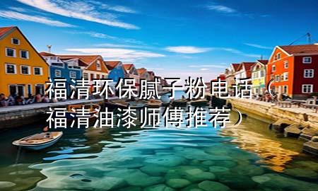 福清環(huán)保膩子粉電話（福清油漆師傅推薦）