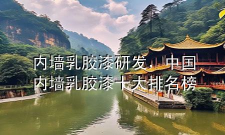 內(nèi)墻乳膠漆研發(fā)，中國(guó)內(nèi)墻乳膠漆十大排名榜