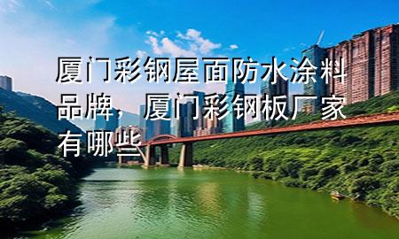 廈門彩鋼屋面防水涂料品牌，廈門彩鋼板廠家有哪些