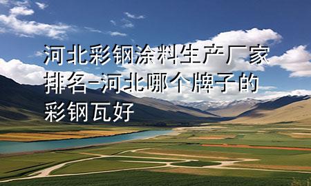 河北彩鋼涂料生產(chǎn)廠家排名-河北哪個(gè)牌子的彩鋼瓦好