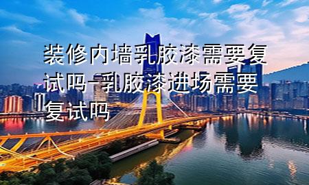 裝修內(nèi)墻乳膠漆需要復(fù)試嗎-乳膠漆進(jìn)場需要復(fù)試嗎