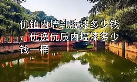 優(yōu)鉑內(nèi)墻乳膠漆多少錢(qián)，優(yōu)逸優(yōu)質(zhì)內(nèi)墻漆多少錢(qián)一桶