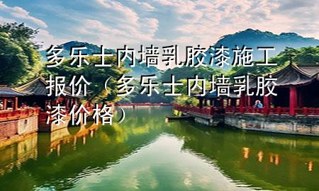 多樂士?jī)?nèi)墻乳膠漆施工報(bào)價(jià)（多樂士?jī)?nèi)墻乳膠漆價(jià)格）