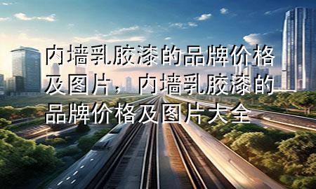 內(nèi)墻乳膠漆的品牌價(jià)格及圖片，內(nèi)墻乳膠漆的品牌價(jià)格及圖片大全