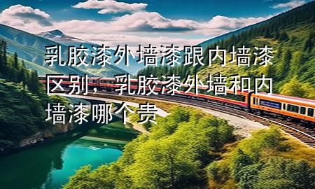 乳膠漆外墻漆跟內(nèi)墻漆區(qū)別，乳膠漆外墻和內(nèi)墻漆哪個(gè)貴