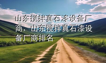 山東攪拌真石漆設(shè)備廠商，山東攪拌真石漆設(shè)備廠商排名
