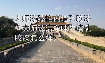 大師漆臻怡內(nèi)墻乳膠漆（大師臻潔凈味內(nèi)墻乳膠漆怎么樣）