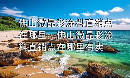 佛山微晶彩涂料直銷點(diǎn)在哪里，佛山微晶彩涂料直銷點(diǎn)在哪里有賣
