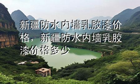 新疆防水內墻乳膠漆價格，新疆防水內墻乳膠漆價格多少