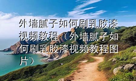 外墻膩子如何刷乳膠漆視頻教程（外墻膩子如何刷乳膠漆視頻教程圖片）