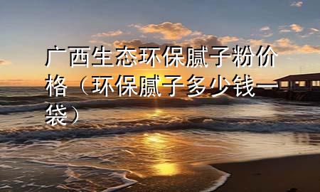 廣西生態(tài)環(huán)保膩?zhàn)臃蹆r(jià)格（環(huán)保膩?zhàn)佣嗌馘X一袋）