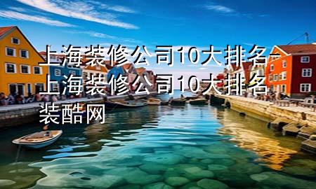 上海裝修公司10大排名-上海裝修公司10大排名裝酷網(wǎng)