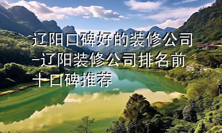 遼陽(yáng)口碑好的裝修公司-遼陽(yáng)裝修公司排名前十口碑推薦