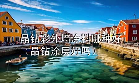 晶鉆彩外墻涂料哪種好（晶鉆涂層好嗎）