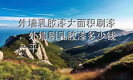 外墻乳膠漆大面積刷漆，外墻刷乳膠漆多少錢一平