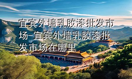 宜賓外墻乳膠漆批發(fā)市場-宜賓外墻乳膠漆批發(fā)市場在哪里