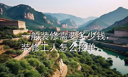 一般裝修需要多少錢(qián)，裝修工人怎么接單