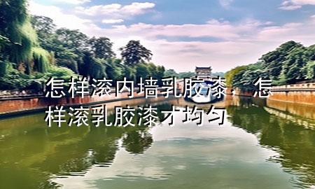 怎樣滾內墻乳膠漆，怎樣滾乳膠漆才均勻