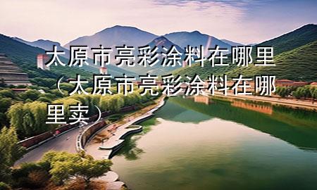 太原市亮彩涂料在哪里（太原市亮彩涂料在哪里賣）