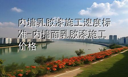 內(nèi)墻乳膠漆施工速度標(biāo)準(zhǔn)-內(nèi)墻面乳膠漆施工價格