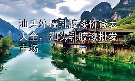 汕頭外墻乳膠漆價(jià)錢表大全，汕頭乳膠漆批發(fā)市場(chǎng)