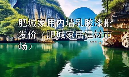 肥城家用內(nèi)墻乳膠漆批發(fā)價(jià)（肥城家居建材市場）