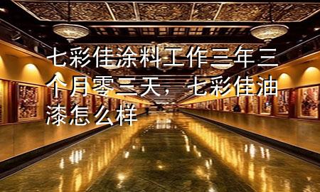 七彩佳涂料工作三年三個(gè)月零三天，七彩佳油漆怎么樣
