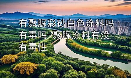 有聚脲彩砂白色涂料嗎有毒嗎-聚脲涂料有沒有毒性