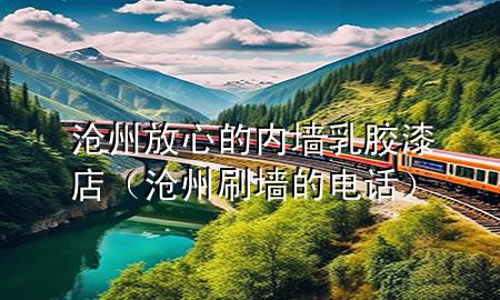 滄州放心的內(nèi)墻乳膠漆店（滄州刷墻的電話）