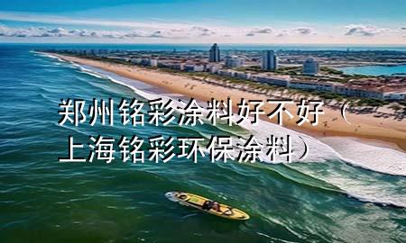 鄭州銘彩涂料好不好（上海銘彩環(huán)保涂料）