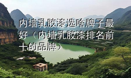 內(nèi)墻乳膠漆選啥牌子最好（內(nèi)墻乳膠漆排名前十的品牌）