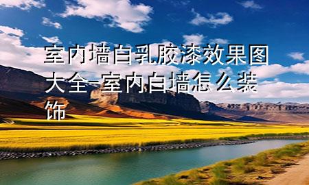 室內(nèi)墻白乳膠漆效果圖大全-室內(nèi)白墻怎么裝飾