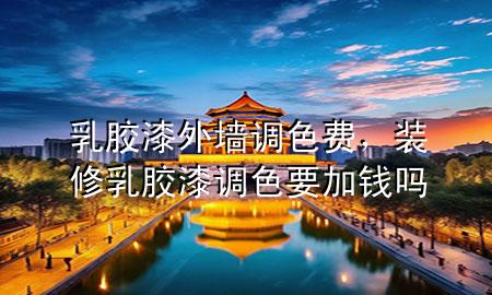 乳膠漆外墻調(diào)色費，裝修乳膠漆調(diào)色要加錢嗎