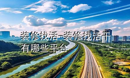 裝修找活-裝修找活干有哪些平臺(tái)