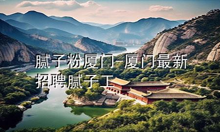 膩子粉 廈門-廈門最新招聘膩子工