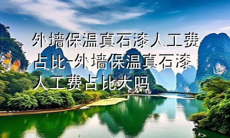 外墻保溫真石漆人工費(fèi)占比-外墻保溫真石漆人工費(fèi)占比大嗎