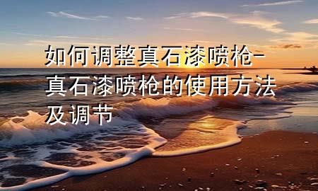 如何調(diào)整真石漆噴槍-真石漆噴槍的使用方法及調(diào)節(jié)