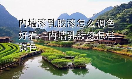 內(nèi)墻漆乳膠漆怎么調(diào)色好看，內(nèi)墻乳膠漆怎樣調(diào)色