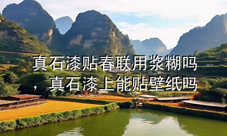 真石漆貼春聯(lián)用漿糊嗎，真石漆上能貼壁紙嗎