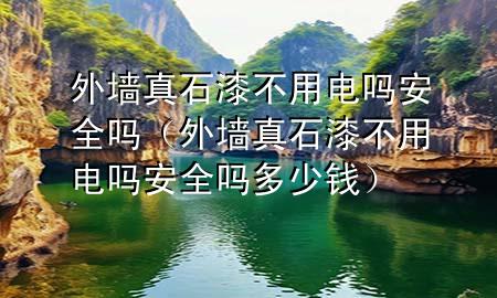 外墻真石漆不用電嗎安全嗎（外墻真石漆不用電嗎安全嗎多少錢）