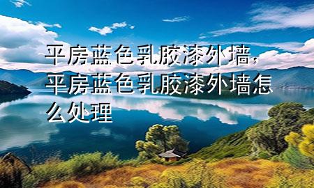 平房藍色乳膠漆外墻，平房藍色乳膠漆外墻怎么處理