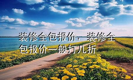 裝修全包報(bào)價(jià)，裝修全包報(bào)價(jià)一般打幾折