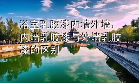 浴室乳膠漆內(nèi)墻外墻，內(nèi)墻乳膠漆與外墻乳膠漆的區(qū)別