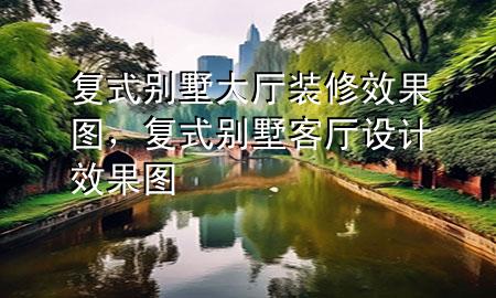 復(fù)式別墅大廳裝修效果圖，復(fù)式別墅客廳設(shè)計效果圖