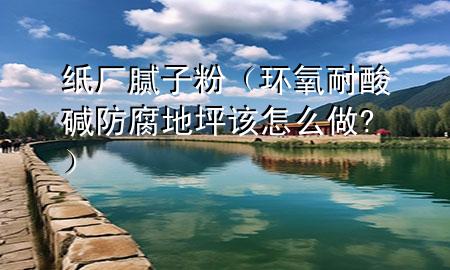 紙廠膩子粉（環(huán)氧耐酸堿防腐地坪該怎么做?）