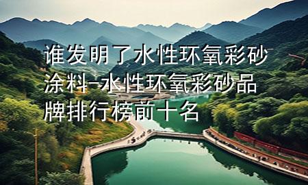 誰發(fā)明了水性環(huán)氧彩砂涂料-水性環(huán)氧彩砂品牌排行榜前十名