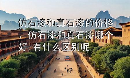 仿石漆和真石漆的價(jià)格，仿石漆和真石漆哪個(gè)好,有什么區(qū)別呢