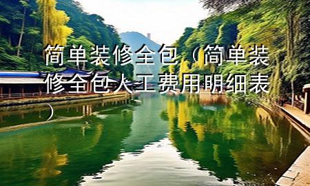 簡(jiǎn)單裝修全包（簡(jiǎn)單裝修全包人工費(fèi)用明細(xì)表）