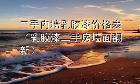 二手內墻乳膠漆價格表（乳膠漆二手房墻面翻新）