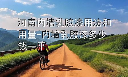 河南內墻乳膠漆用法和用量-內墻乳膠漆多少錢一平